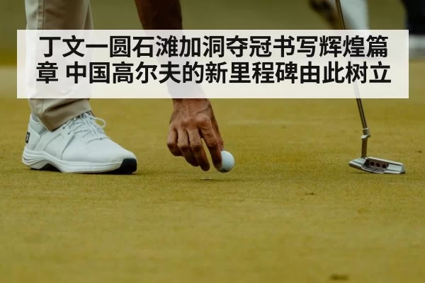 丁文一圆石滩加洞夺冠书写辉煌篇章 中国高尔夫的新里程碑由此树立