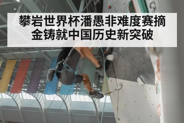 攀岩世界杯潘愚非难度赛摘金铸就中国历史新突破