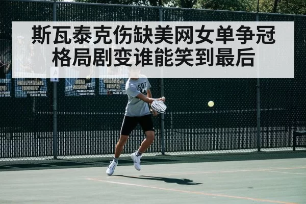 斯瓦泰克伤缺美网女单争冠格局剧变谁能笑到最后