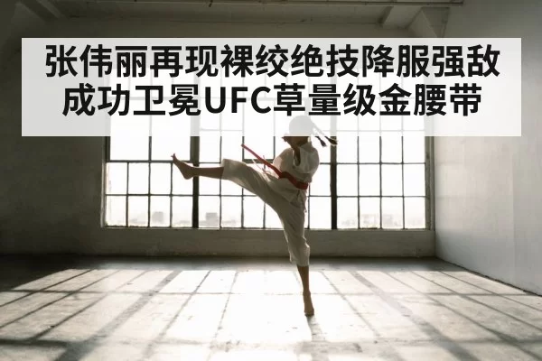 张伟丽再现裸绞绝技降服强敌成功卫冕UFC草量级金腰带