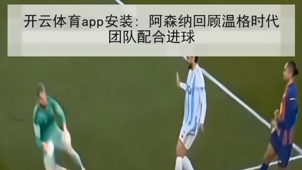 开云体育app安装: 阿森纳回顾温格时代团队配合进球